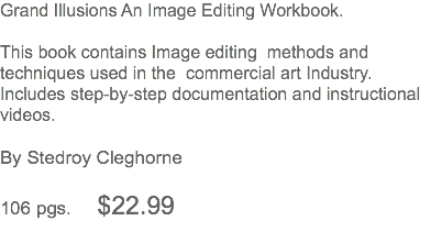 Grand Illusions An Image Editing Workbook. This book contains Image editing methods and techniques used in the commercial art Industry. Includes step-by-step documentation and instructional videos. By Stedroy Cleghorne 106 pgs. $22.99 